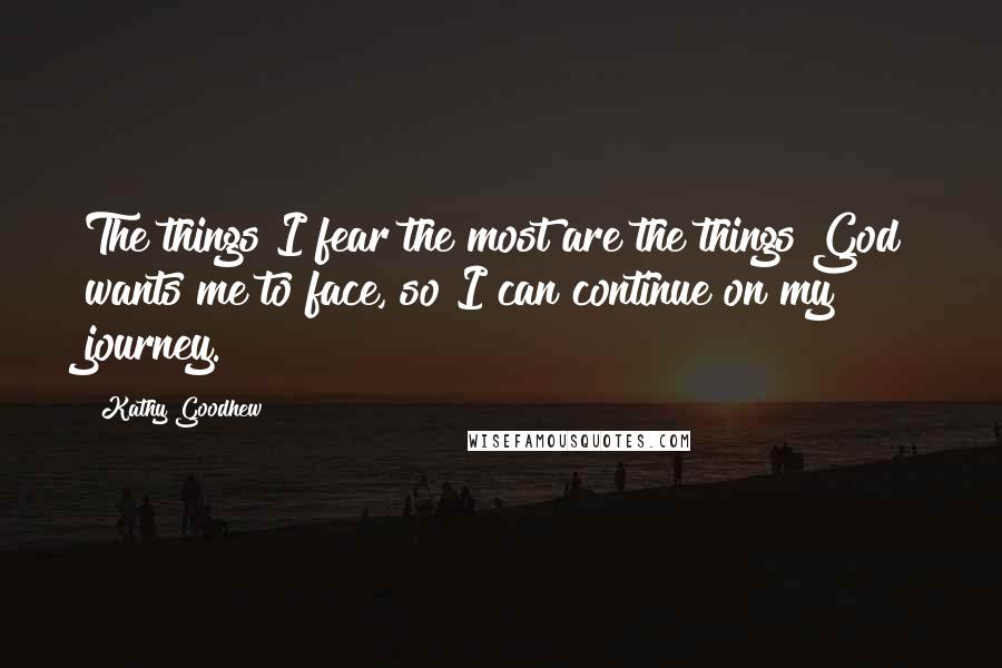 Kathy Goodhew Quotes: The things I fear the most are the things God wants me to face, so I can continue on my journey.