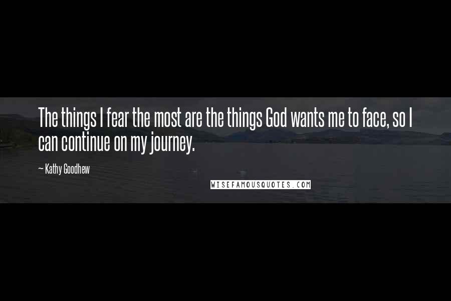 Kathy Goodhew Quotes: The things I fear the most are the things God wants me to face, so I can continue on my journey.