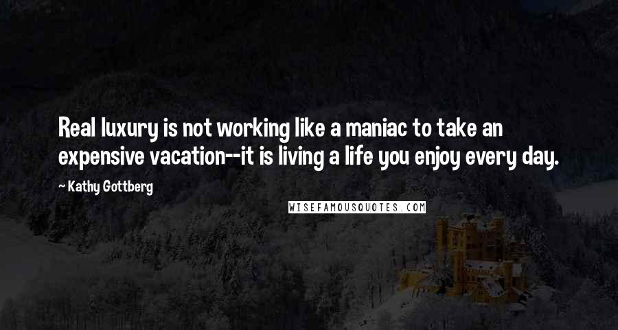 Kathy Gottberg Quotes: Real luxury is not working like a maniac to take an expensive vacation--it is living a life you enjoy every day.