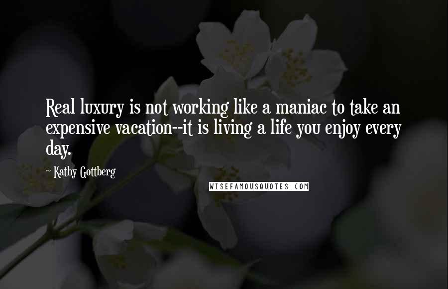 Kathy Gottberg Quotes: Real luxury is not working like a maniac to take an expensive vacation--it is living a life you enjoy every day.