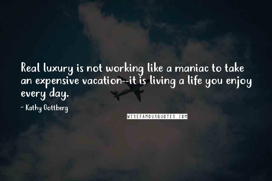 Kathy Gottberg Quotes: Real luxury is not working like a maniac to take an expensive vacation--it is living a life you enjoy every day.