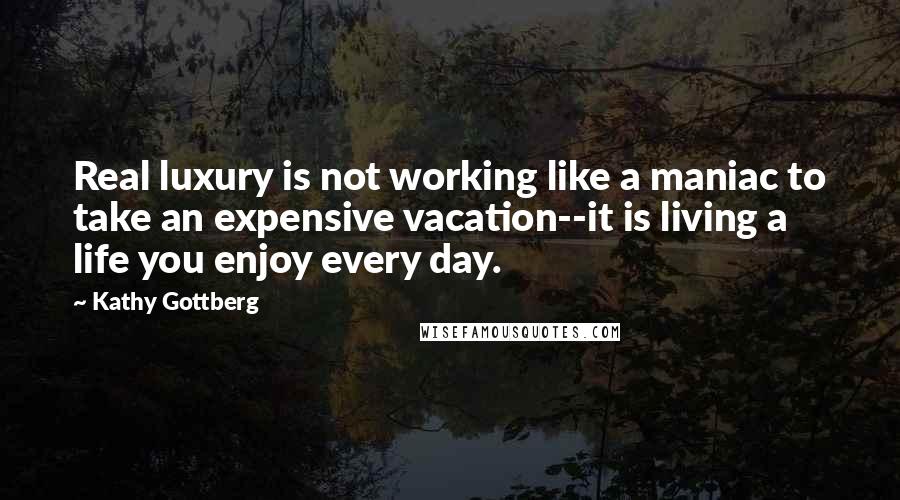 Kathy Gottberg Quotes: Real luxury is not working like a maniac to take an expensive vacation--it is living a life you enjoy every day.