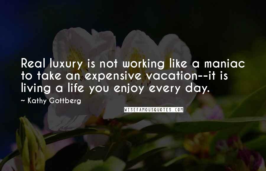 Kathy Gottberg Quotes: Real luxury is not working like a maniac to take an expensive vacation--it is living a life you enjoy every day.