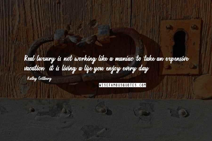 Kathy Gottberg Quotes: Real luxury is not working like a maniac to take an expensive vacation--it is living a life you enjoy every day.