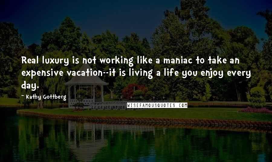 Kathy Gottberg Quotes: Real luxury is not working like a maniac to take an expensive vacation--it is living a life you enjoy every day.