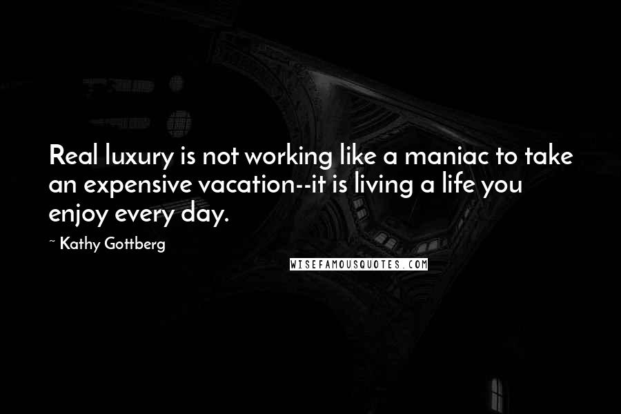 Kathy Gottberg Quotes: Real luxury is not working like a maniac to take an expensive vacation--it is living a life you enjoy every day.