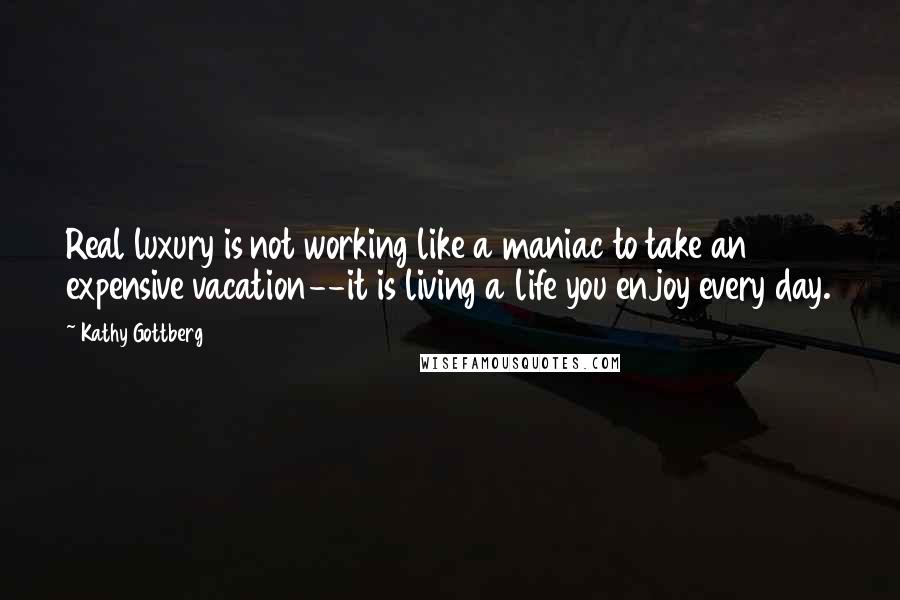 Kathy Gottberg Quotes: Real luxury is not working like a maniac to take an expensive vacation--it is living a life you enjoy every day.