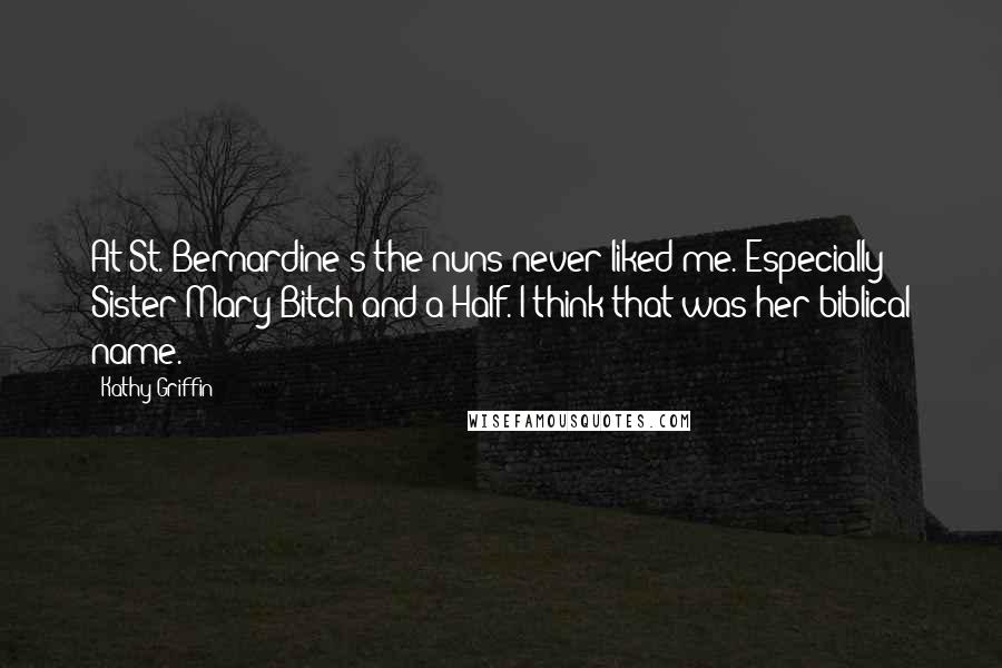 Kathy Griffin Quotes: At St. Bernardine's the nuns never liked me. Especially Sister Mary Bitch-and-a-Half. I think that was her biblical name.