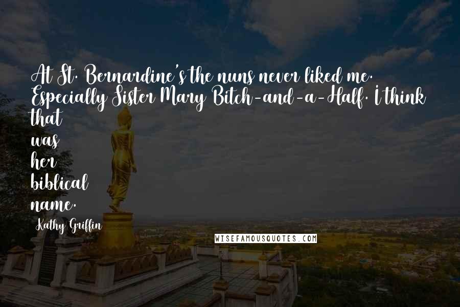 Kathy Griffin Quotes: At St. Bernardine's the nuns never liked me. Especially Sister Mary Bitch-and-a-Half. I think that was her biblical name.