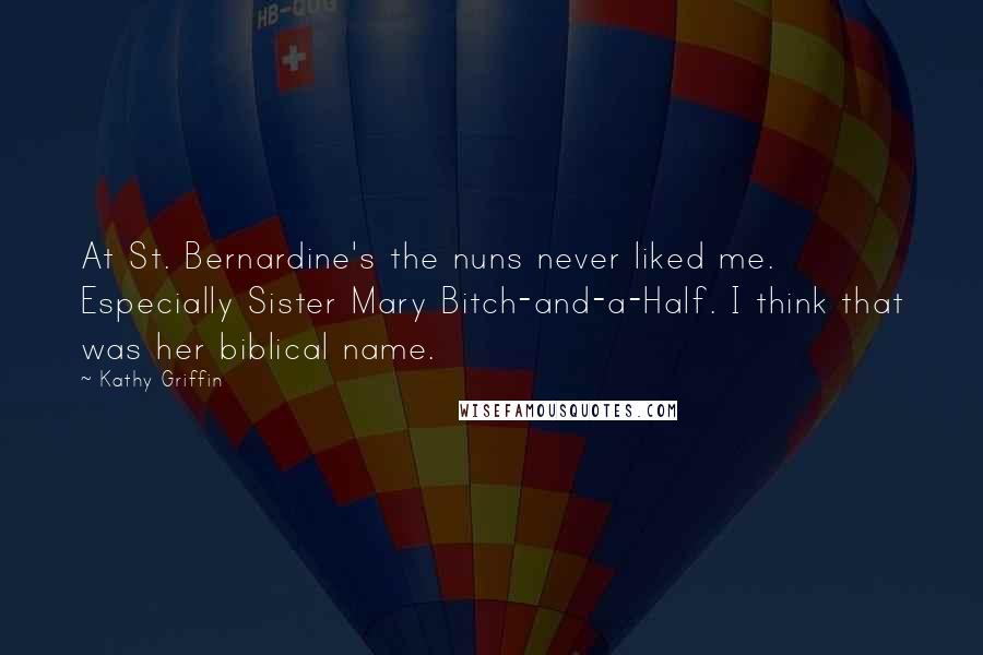 Kathy Griffin Quotes: At St. Bernardine's the nuns never liked me. Especially Sister Mary Bitch-and-a-Half. I think that was her biblical name.