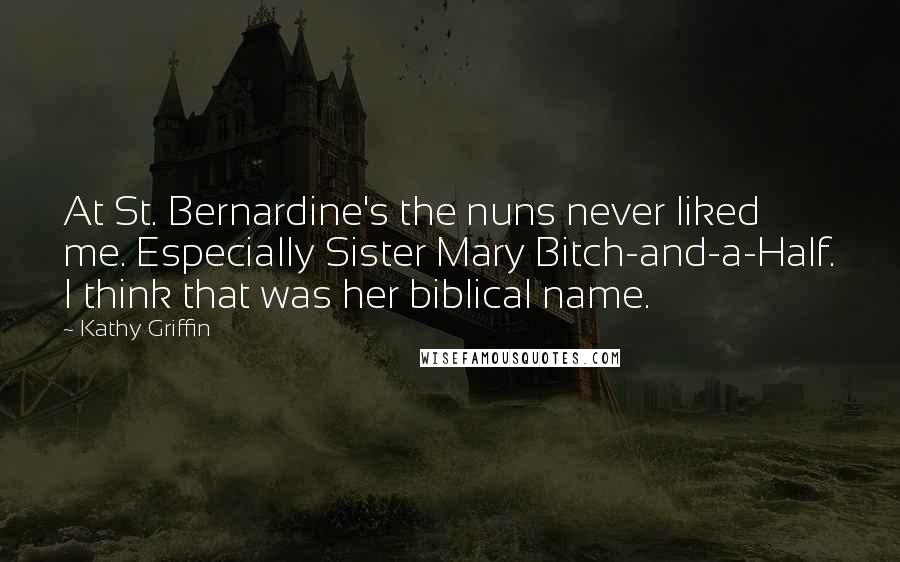 Kathy Griffin Quotes: At St. Bernardine's the nuns never liked me. Especially Sister Mary Bitch-and-a-Half. I think that was her biblical name.