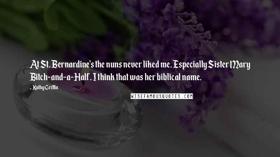 Kathy Griffin Quotes: At St. Bernardine's the nuns never liked me. Especially Sister Mary Bitch-and-a-Half. I think that was her biblical name.