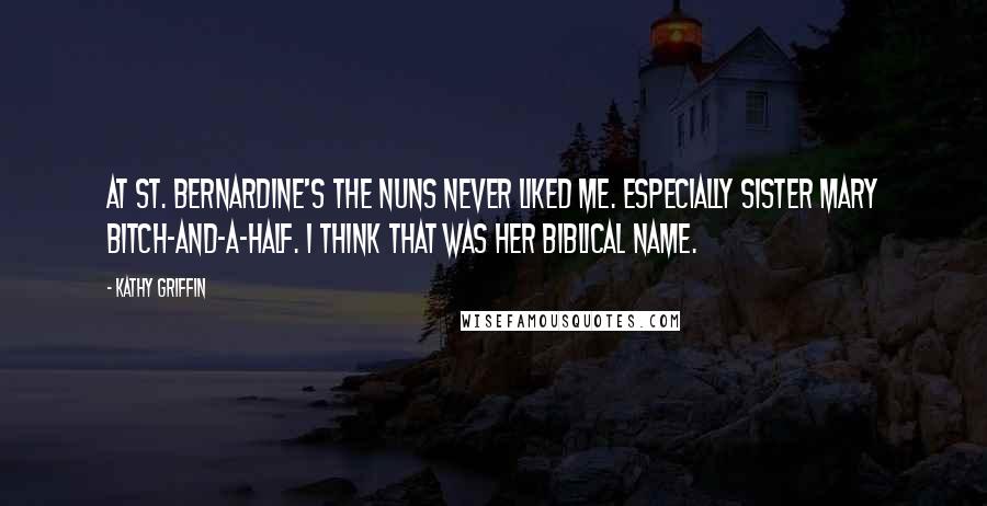 Kathy Griffin Quotes: At St. Bernardine's the nuns never liked me. Especially Sister Mary Bitch-and-a-Half. I think that was her biblical name.
