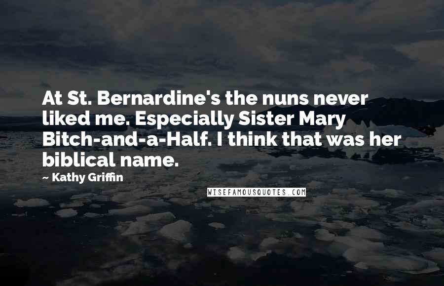 Kathy Griffin Quotes: At St. Bernardine's the nuns never liked me. Especially Sister Mary Bitch-and-a-Half. I think that was her biblical name.