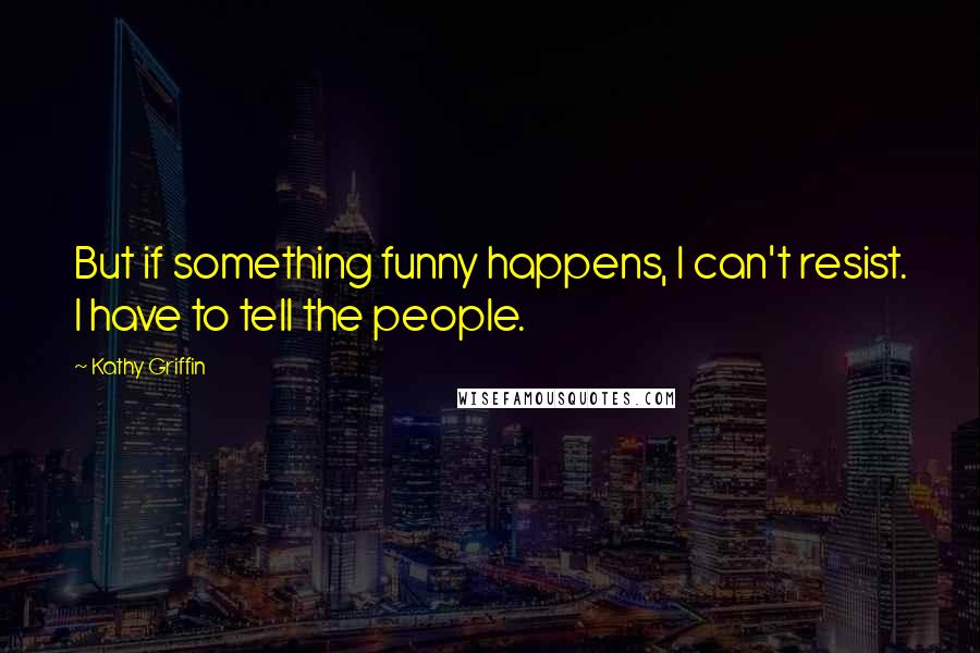 Kathy Griffin Quotes: But if something funny happens, I can't resist. I have to tell the people.