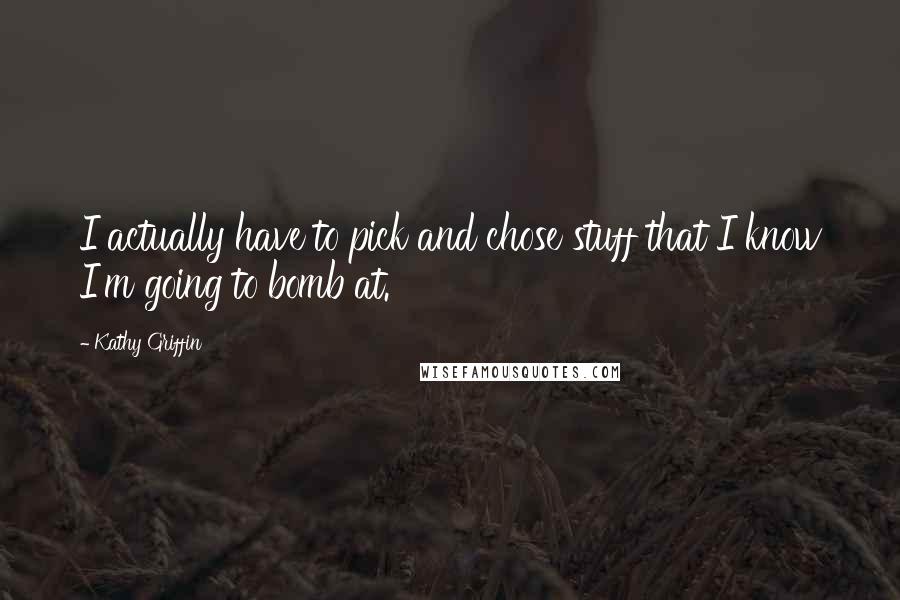 Kathy Griffin Quotes: I actually have to pick and chose stuff that I know I'm going to bomb at.