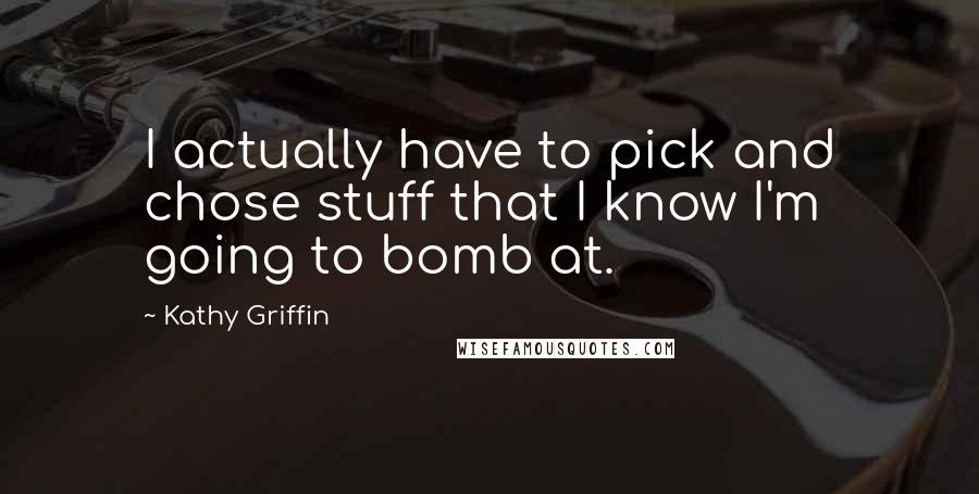 Kathy Griffin Quotes: I actually have to pick and chose stuff that I know I'm going to bomb at.
