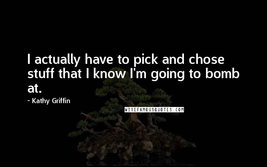 Kathy Griffin Quotes: I actually have to pick and chose stuff that I know I'm going to bomb at.