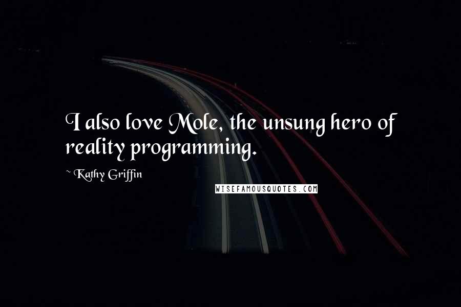 Kathy Griffin Quotes: I also love Mole, the unsung hero of reality programming.