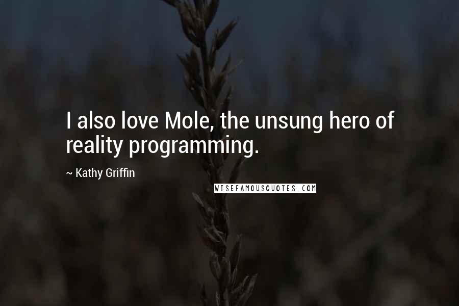 Kathy Griffin Quotes: I also love Mole, the unsung hero of reality programming.
