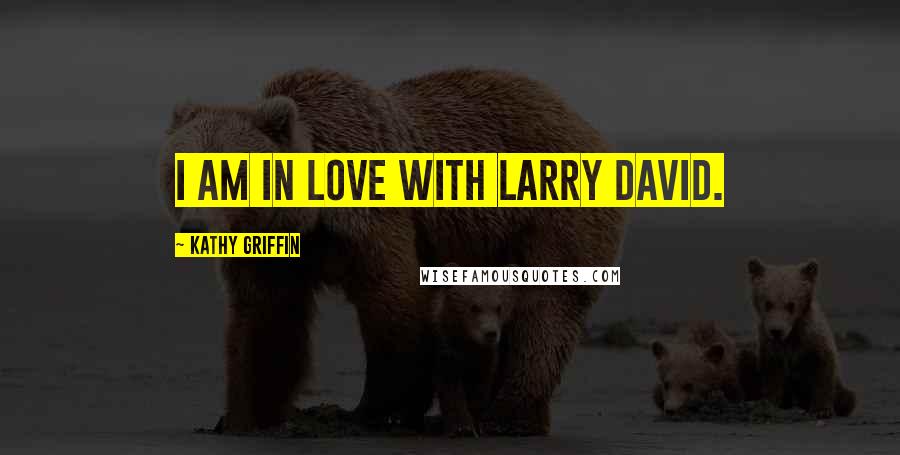 Kathy Griffin Quotes: I am in love with Larry David.
