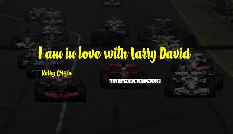 Kathy Griffin Quotes: I am in love with Larry David.
