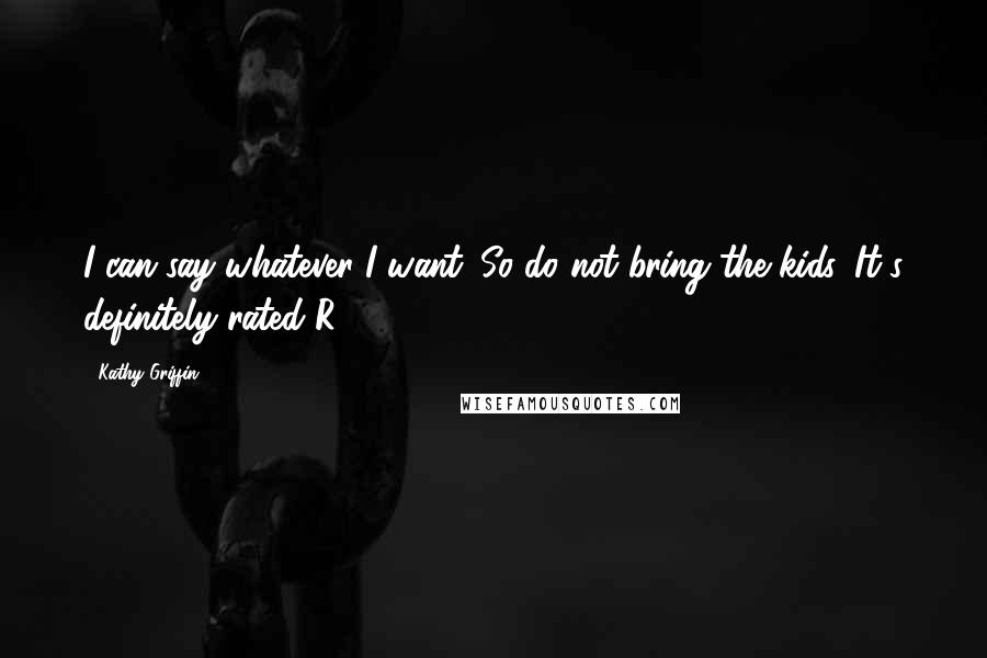 Kathy Griffin Quotes: I can say whatever I want. So do not bring the kids. It's definitely rated R.