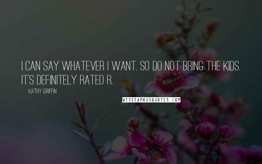 Kathy Griffin Quotes: I can say whatever I want. So do not bring the kids. It's definitely rated R.