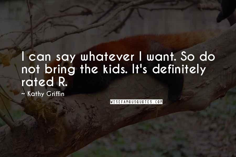 Kathy Griffin Quotes: I can say whatever I want. So do not bring the kids. It's definitely rated R.