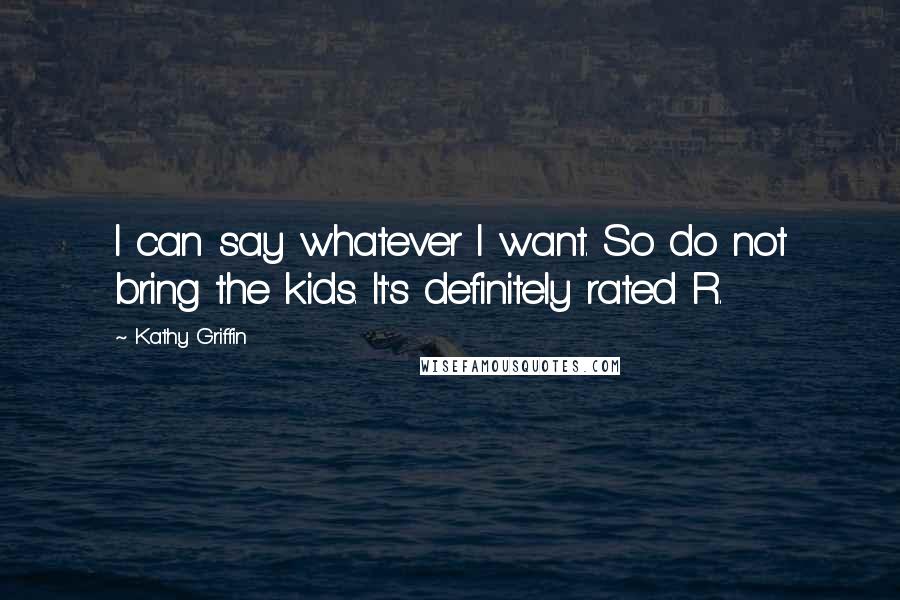 Kathy Griffin Quotes: I can say whatever I want. So do not bring the kids. It's definitely rated R.
