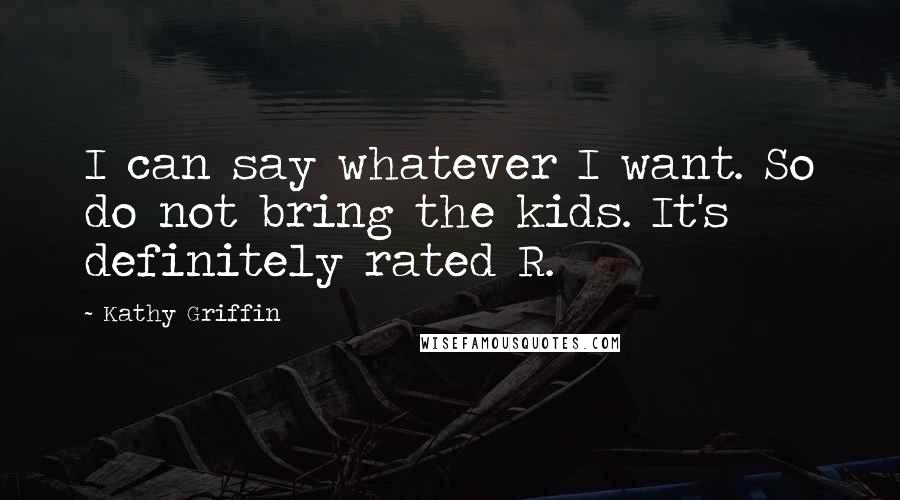 Kathy Griffin Quotes: I can say whatever I want. So do not bring the kids. It's definitely rated R.
