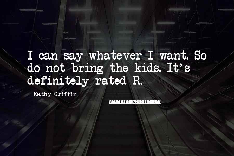 Kathy Griffin Quotes: I can say whatever I want. So do not bring the kids. It's definitely rated R.