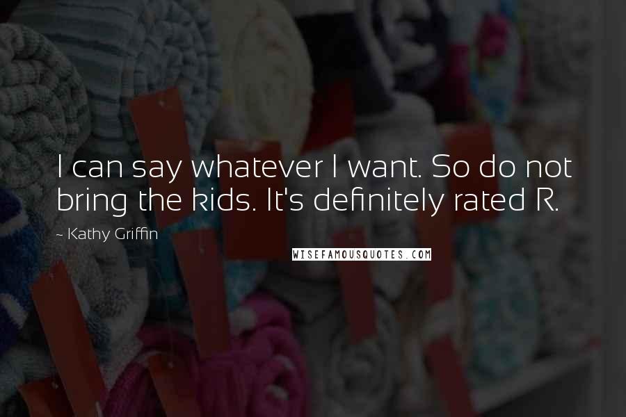 Kathy Griffin Quotes: I can say whatever I want. So do not bring the kids. It's definitely rated R.