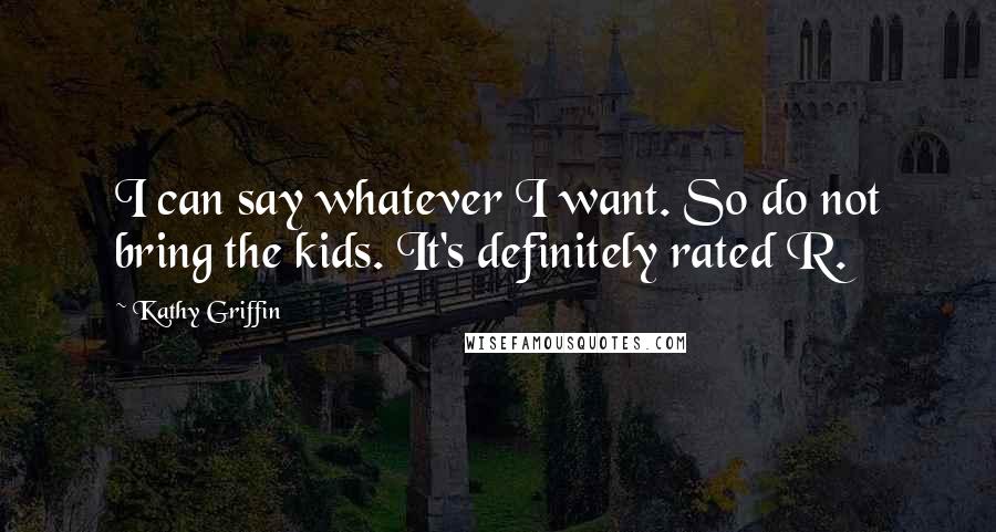 Kathy Griffin Quotes: I can say whatever I want. So do not bring the kids. It's definitely rated R.
