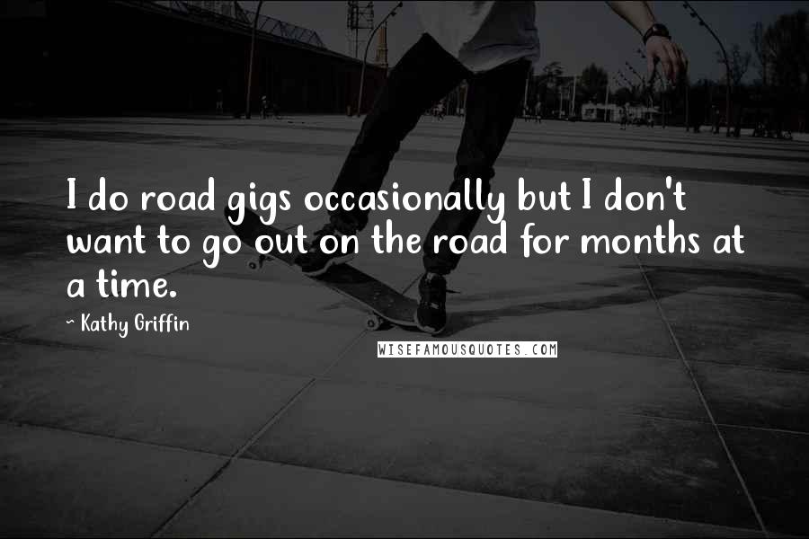 Kathy Griffin Quotes: I do road gigs occasionally but I don't want to go out on the road for months at a time.