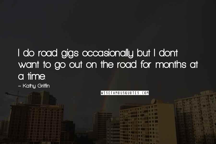 Kathy Griffin Quotes: I do road gigs occasionally but I don't want to go out on the road for months at a time.