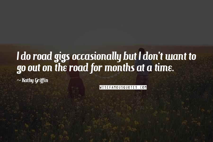 Kathy Griffin Quotes: I do road gigs occasionally but I don't want to go out on the road for months at a time.