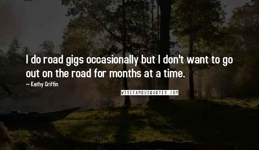 Kathy Griffin Quotes: I do road gigs occasionally but I don't want to go out on the road for months at a time.