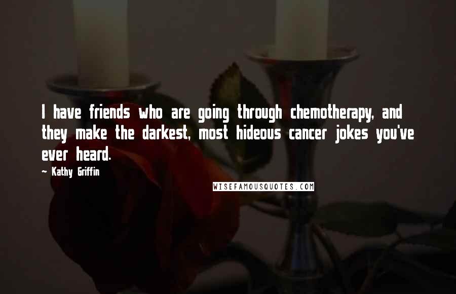 Kathy Griffin Quotes: I have friends who are going through chemotherapy, and they make the darkest, most hideous cancer jokes you've ever heard.