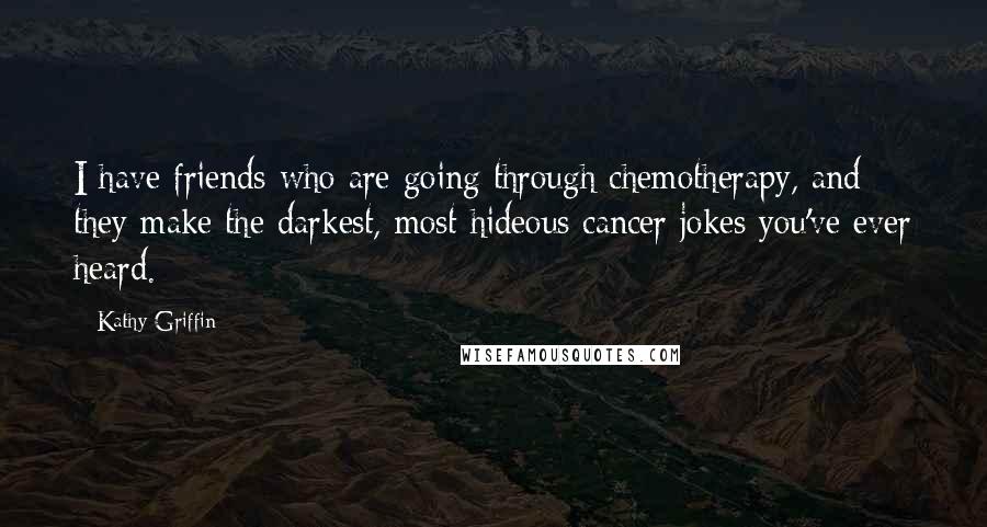 Kathy Griffin Quotes: I have friends who are going through chemotherapy, and they make the darkest, most hideous cancer jokes you've ever heard.