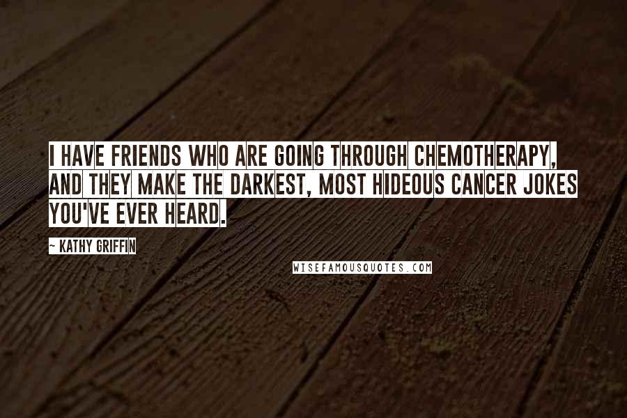 Kathy Griffin Quotes: I have friends who are going through chemotherapy, and they make the darkest, most hideous cancer jokes you've ever heard.