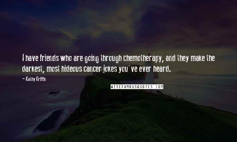 Kathy Griffin Quotes: I have friends who are going through chemotherapy, and they make the darkest, most hideous cancer jokes you've ever heard.