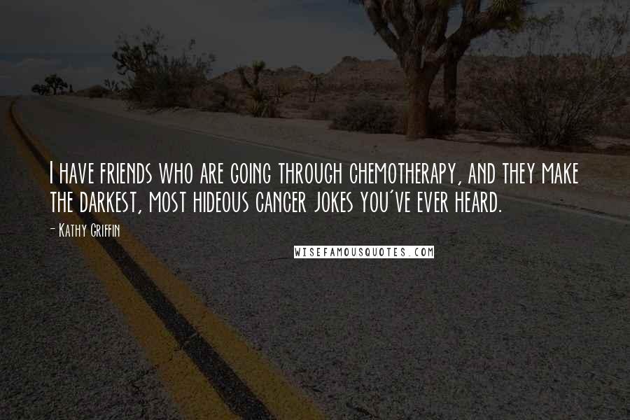 Kathy Griffin Quotes: I have friends who are going through chemotherapy, and they make the darkest, most hideous cancer jokes you've ever heard.