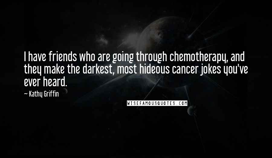 Kathy Griffin Quotes: I have friends who are going through chemotherapy, and they make the darkest, most hideous cancer jokes you've ever heard.