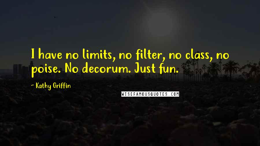 Kathy Griffin Quotes: I have no limits, no filter, no class, no poise. No decorum. Just fun.