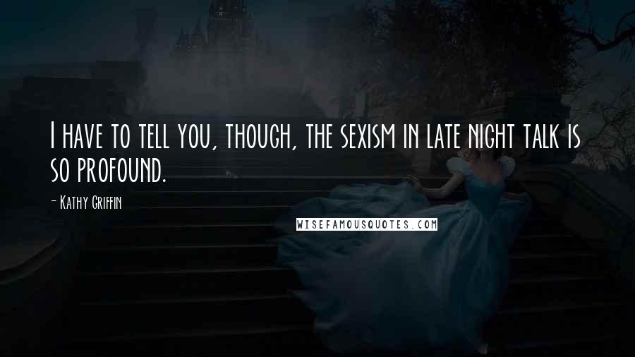 Kathy Griffin Quotes: I have to tell you, though, the sexism in late night talk is so profound.