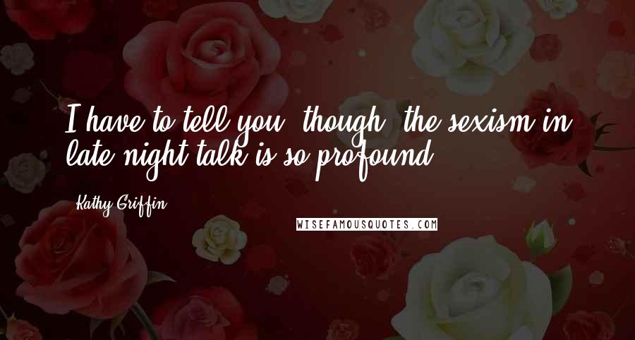 Kathy Griffin Quotes: I have to tell you, though, the sexism in late night talk is so profound.