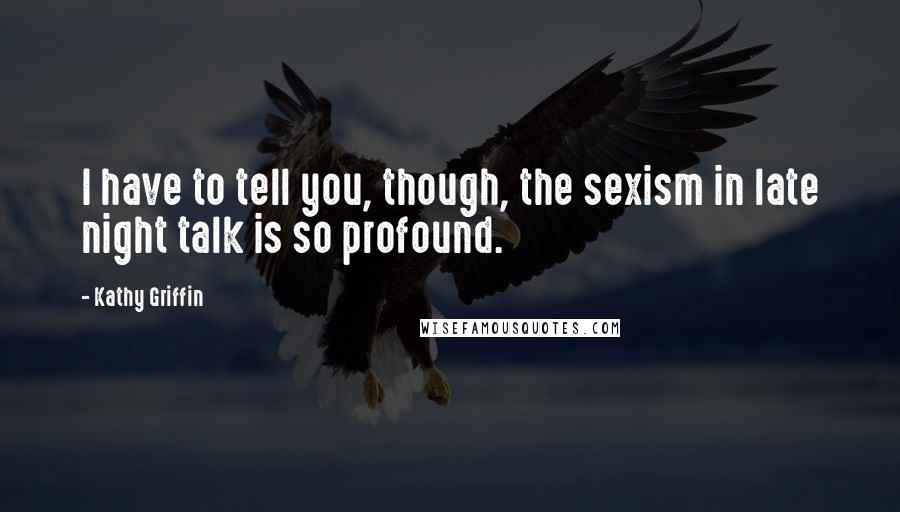 Kathy Griffin Quotes: I have to tell you, though, the sexism in late night talk is so profound.