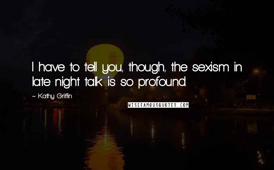 Kathy Griffin Quotes: I have to tell you, though, the sexism in late night talk is so profound.