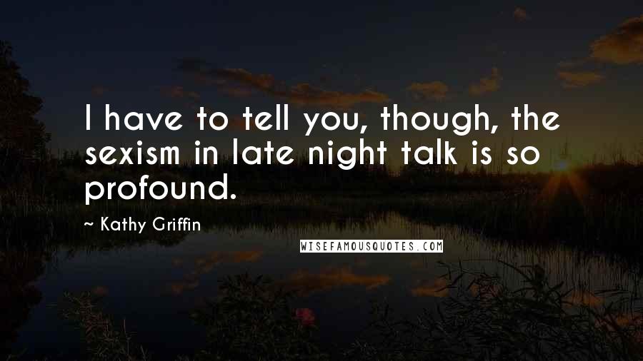Kathy Griffin Quotes: I have to tell you, though, the sexism in late night talk is so profound.